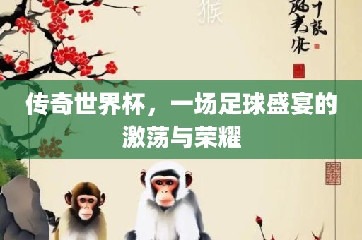 传奇世界杯，一场足球盛宴的激荡与荣耀眉山市正发家政服务有限公司