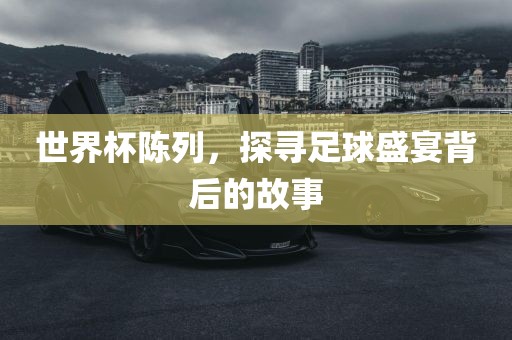 世界杯陈列，探寻足球盛宴背后的故事