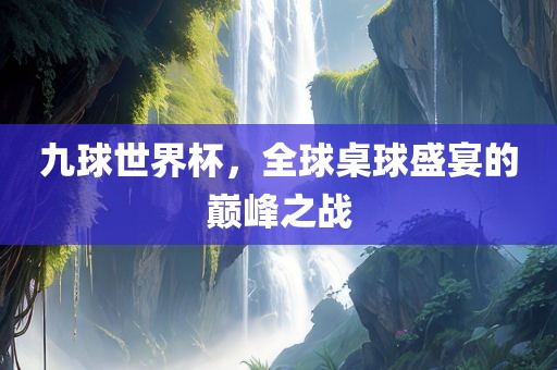 九球世界杯，全球桌球盛宴的巅峰之战眉山市正发家政服务有限公司