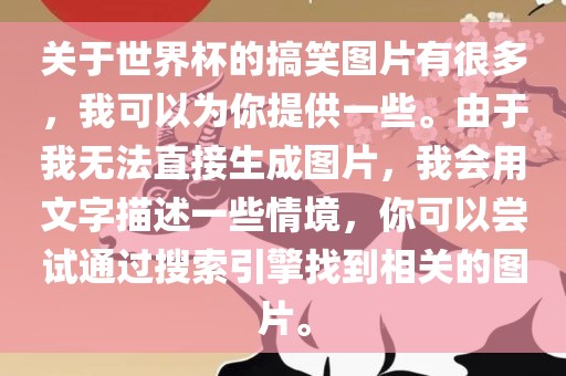 关于世界杯的搞笑图片有很多，我可以为你提供一些。由于我无法直接生成图片，我眉山市正发家政服务有限公司会用文字描述一些情境，你可以尝试通过搜索引擎找到相关的图片。