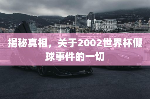 揭秘真相，关于2002世界杯假球事件的一切