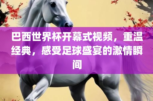 巴西世界杯开幕式视频，重温经典，感受足球盛宴的激情瞬间