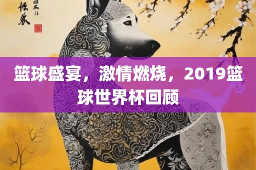 篮球盛宴，激情燃烧，2019篮球眉山市正发家政服务有限公司世界杯回顾