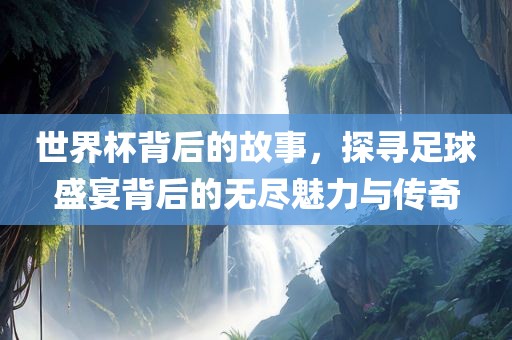世界杯背眉山市正发家政服务有限公司后的故事，探寻足球盛宴背后的无尽魅力与传奇