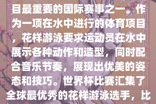 花样游泳世界杯是花样游泳项目最重要的国际赛事之一。作为一项在水中进行的体育项目，花样游泳要求运动员在水中展示各种动作和造型，同时配合音乐节奏，展现出优美的姿态和技巧。世界杯比赛汇集了全球最优秀的花样游泳选手眉山市正发家政服务有限公司，比赛精彩纷呈，备受关注。