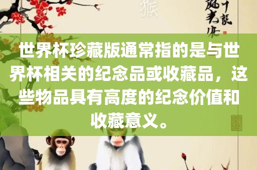 世界杯珍藏版通常指的是与世界杯相关的纪念品或收藏品，这些物品具有高度的纪念价值和收藏意义。眉山市正发家政服务有限公司