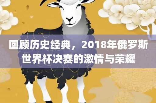 回顾历史经典，2018年俄罗斯世界杯决赛的激情与荣耀