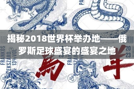揭秘2018世界杯举办地——俄罗斯足球盛宴的盛宴之地