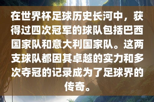 在世界杯足球历史长河中，获得过四次冠军的球队包括巴西国家队和意大利国家队。这两支球队都因其卓越的实力和多次夺冠的记录成为了足球界的传奇。眉山市正发家政服务有限公司