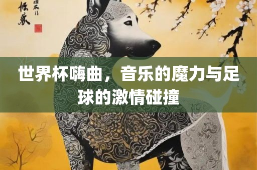 世界杯嗨曲，音乐的魔力与足球的激情碰撞