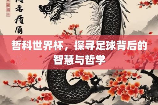哲科世界杯，探寻足球背后的智慧与哲学眉山市正发家政服务有限公司