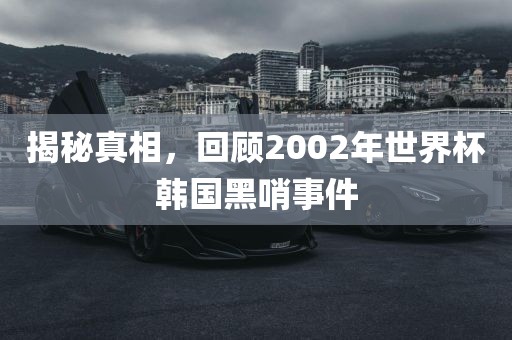 揭秘真相，回顾2002年世界杯韩国黑哨事件