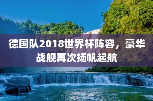 德国队2018世界杯阵容，豪华战舰再次扬帆起航眉山市正发家政服务有限公司