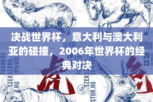 决战世界杯，意大利与澳大利亚的碰撞，2006年世界杯的经典对决眉山市正发家政服务有限公司