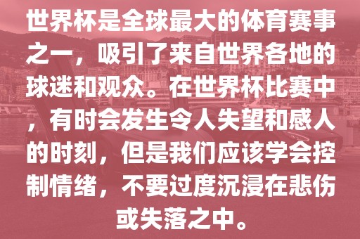 世界杯是全球最大的体育赛事之一，吸引了来自世界各地的球迷和观众。在世界杯比赛中，有时会发生令人失望和感人的时刻，但是我们应该学会控制情绪，不要过度沉浸在悲伤或失落之中。眉山市正发家政服务有限公司