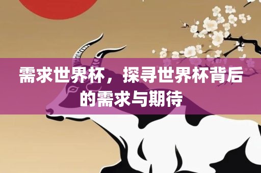 需求世界杯，探寻世界杯背后的需求与期待眉山市正发家政服务有限公司