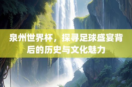 泉州世界杯，探寻足球盛宴背后的历史与文化魅力眉山市正发家政服务有限公司