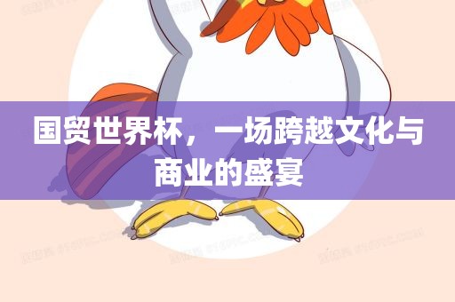 国贸世界杯，一场跨越文化与商业的盛宴眉山市正发家政服务有限公司