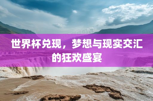 世界杯兑现，梦想与现实交汇的狂欢盛宴