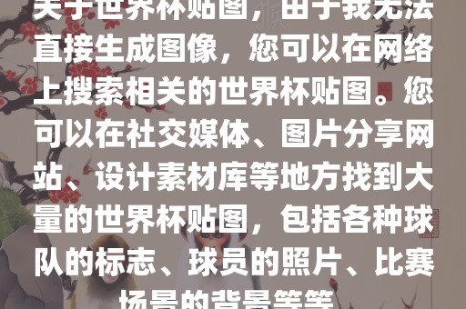 关于世界杯贴图，由于我无法直接生成图像，您可以在网络上搜索相关的世界杯贴图。您可以在社交媒体、图片分享网站、设计素材库等地方找到大量的世界杯贴图，包括各种球队的标志、球员的照片、比赛场景的背景等等。眉山市正发家政服务有限公司