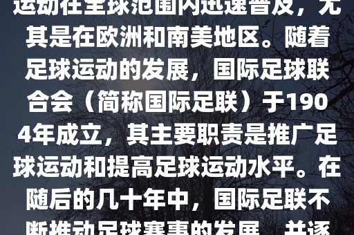 世界杯的由来可以追溯到19世纪末的奥林匹克运动会足球比赛。在随后的几十年里，足球运动在全球范围内迅速普及，尤其是在欧洲和南美地区。随着足球运动的发展，国际足球联合会（简称国际足联）于1904年成立，其主要职责是推广足球运动和提高足球运动水平。在随后的几十年中，国际足联不断推动足球赛事的发展，并逐渐形成了一系列的足球赛事体系。其中最为著名的就是世界杯足球赛。眉山市正发家政服务有限公司