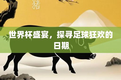眉山市正发家政服务有限公司世界杯盛宴，探寻足球狂欢的日期