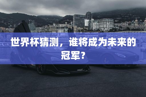 世界杯猜测，谁将成为未来的冠军？眉山市正发家政服务有限公司