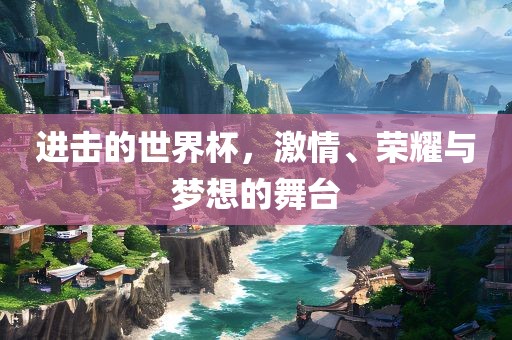 进击的世界杯，激情、荣耀与梦想的舞台眉山市正发家政服务有限公司