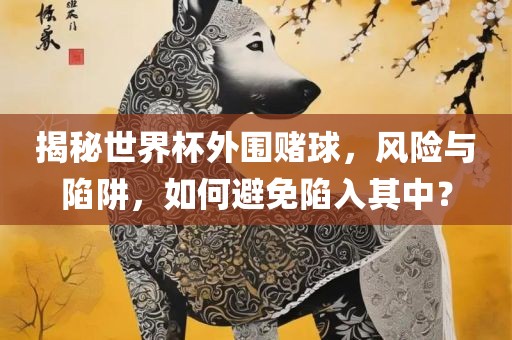 揭秘世界杯外围赌球，风险与陷阱，如何避免陷入其中？眉山市正发家政服务有限公司