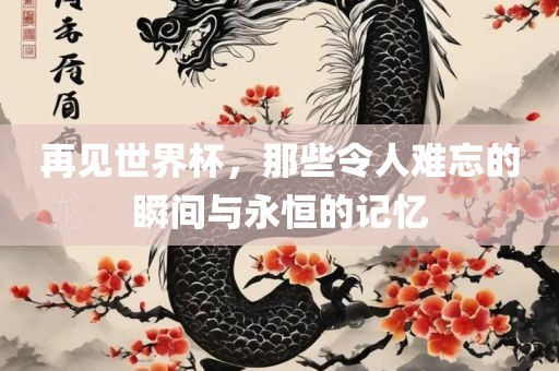 再见世界杯，那些令人难忘的瞬间眉山市正发家政服务有限公司与永恒的记忆
