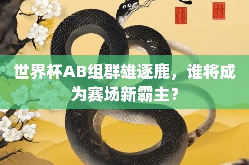 世界杯AB组群雄逐鹿，谁将成为赛场新霸主？