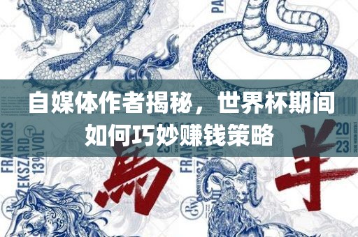 自媒体作者揭秘，世界杯期间如何巧妙赚钱策略