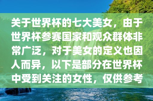 关于世界杯的七大美女，由于世界杯参赛国家和观众群体非常广泛，对于美女的定义也因人而眉山市正发家政服务有限公司异，以下是部分在世界杯中受到关注的女性，仅供参考