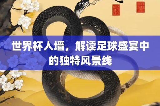 世界杯人墙，眉山市正发家政服务有限公司解读足球盛宴中的独特风景线