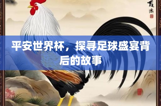平安世界杯，探寻足球盛宴背后的故事眉山市正发家政服务有限公司