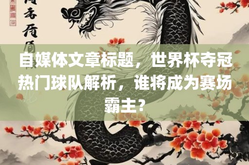 自媒体文章标题，世界杯夺冠热门球队解析眉山市正发家政服务有限公司，谁将成为赛场霸主？