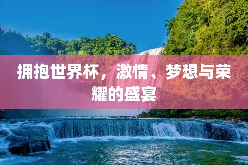 拥抱世界杯，激情、梦想与荣耀的盛宴眉山市正发家政服务有限公司
