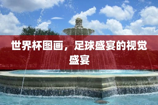 世界杯图画，足球盛宴的视觉盛宴