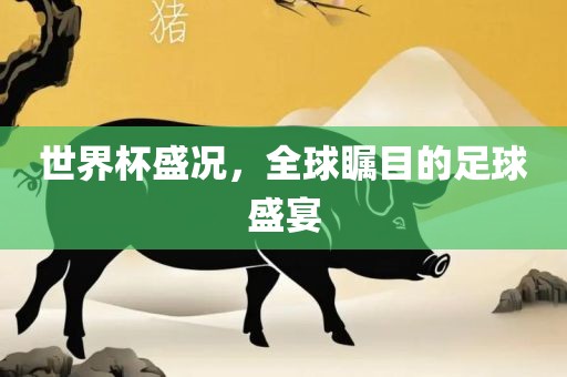 世界杯盛况，全球瞩目的足球盛宴