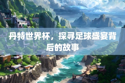 丹特世界杯，探寻足球盛宴背后的故事眉山市正发家政服务有限公司