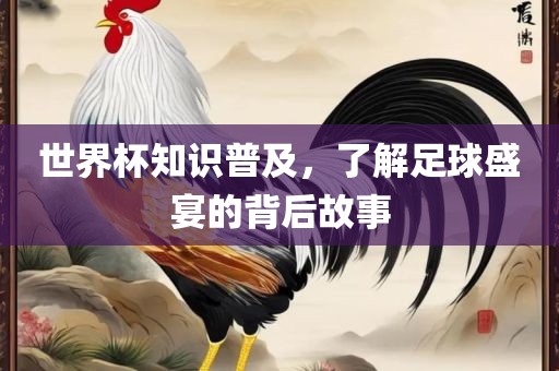 世界杯知识普及，了解足球盛宴的背后故事眉山市正发家政服务有限公司