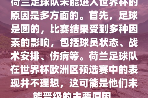 荷兰足球队未能进入世界杯的原因是多方面的。首先，足球是圆的，比赛结果受到多种因素的影响，包括球员状态、战术安排、伤病等。荷兰足球队在世界杯欧洲区预选赛中的表现并不理想，这可能是他们未能晋级的主要原因。