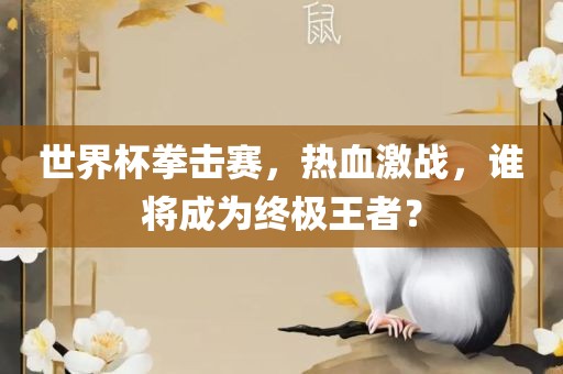 世界杯拳击赛，热血激战，谁将成为终极王者？眉山市正发家政服务有限公司