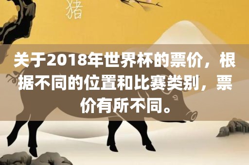 关于2018年世界杯的票价，根据不同的位置和比赛类别，票价有所不同。