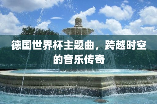 德国世界杯主题曲，跨越时空的音乐传奇