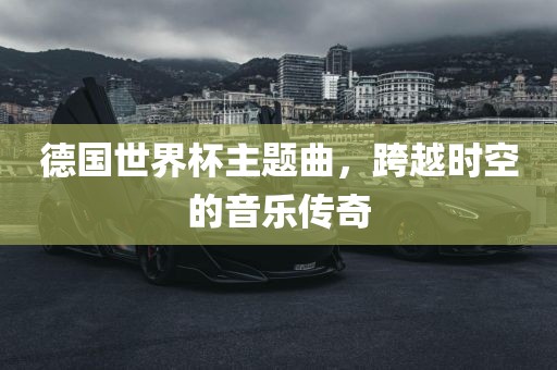 德国世界杯主题曲，跨越时空的音乐传奇