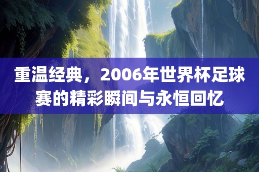 重温经典，2006年世界杯足球赛的精彩瞬间与永恒回忆眉山市正发家政服务有限公司