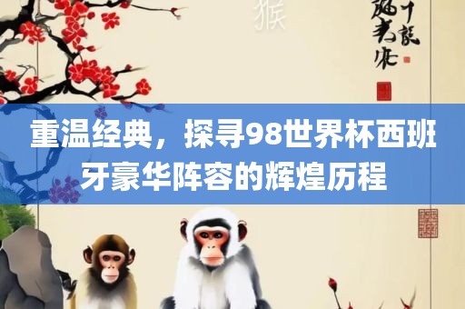 眉山市正发家政服务有限公司重温经典，探寻98世界杯西班牙豪华阵容的辉煌历程