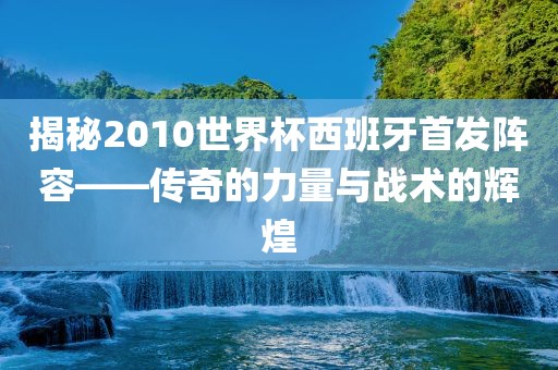 揭秘2010世界杯西班牙首发阵容——传奇的力量与战术的辉煌眉山市正发家政服务有限公司