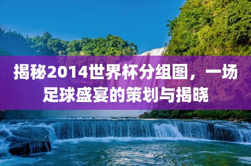 揭秘2014世界杯分组图，一场足球盛宴的策划与揭晓眉山市正发家政服务有限公司